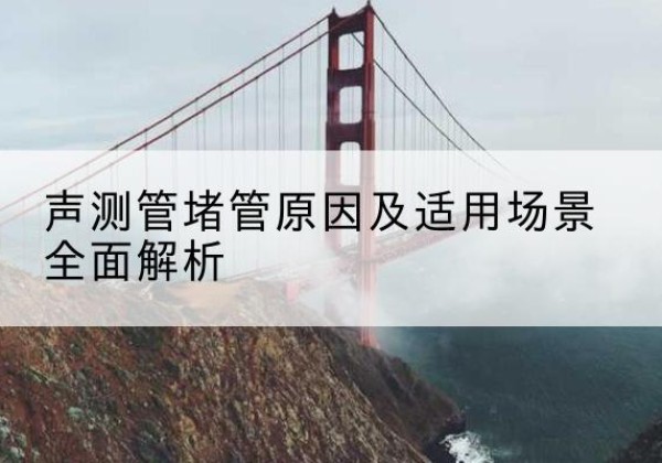 天心声测管堵管的主要原因有哪些？-声测管堵管原因及适用场景全面解析