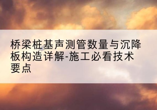 天心桩基需要预埋几根声测管？-桥梁桩基声测管数量与沉降板构造详解-施工必看技术要点